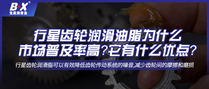 行星齒輪潤滑油脂為什么市場普及率高？它有什么優(yōu)點？